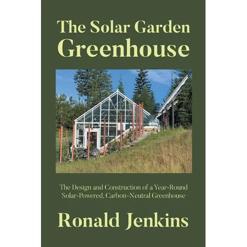 The Solar Garden Greenhouse: The Design and Construction of a Year-Round Solar-Powered, Carbon-Neutral Greenhouse