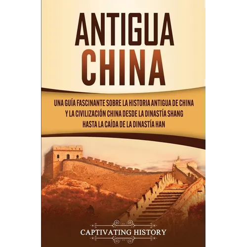Antigua China: Una guía fascinante sobre la historia antigua de China y la civilización china desde la dinastía Shang hasta la caída de la dinastía Ha