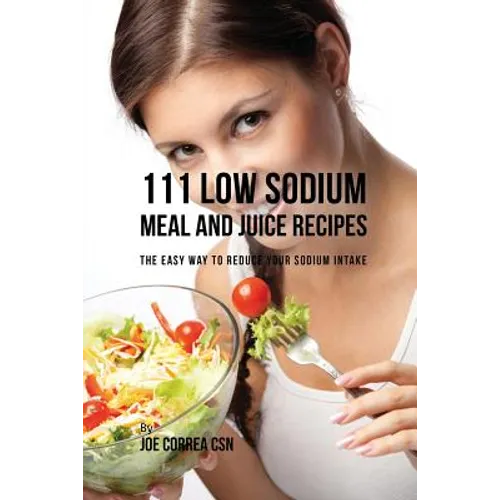 111 Low Sodium Meal and Juice Recipes: The Easy Way to Reduce Your Sodium Intake