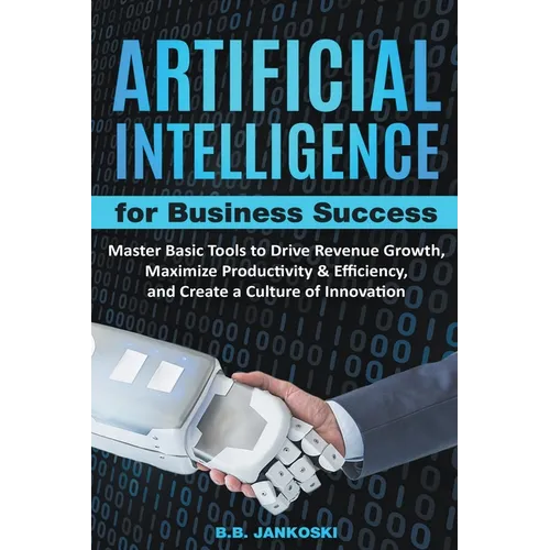 Artificial Intelligence For Business: Master Basic Tools To Drive Revenue Growth, Maximize Productivity & Efficiency, And Create A Culture Of Innovati