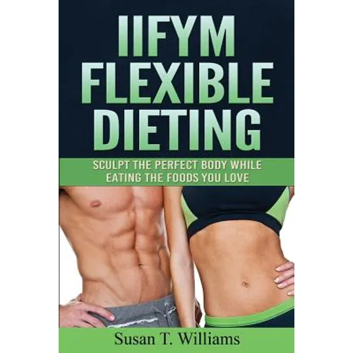 IIFYM Flexible Dieting: Sculpt The Perfect Body While Eating The Foods You Love