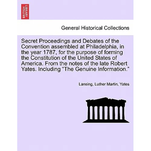 Secret Proceedings and Debates of the Convention Assembled at Philadelphia, in the Year 1787, for the Purpose of Forming the Constitution of the Unite