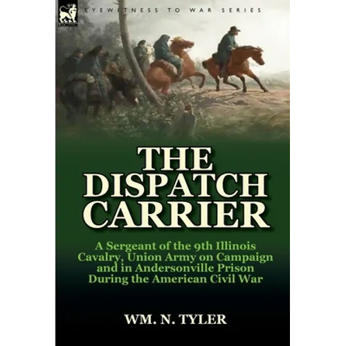 The Dispatch Carrier: A Sergeant of the 9th Illinois Cavalry, Union Army on Campaign and in Andersonville Prison During the American Civil W
