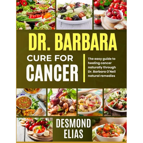 Dr. Barbara Cure for Cancer: The Easy Guide To Healing Cancer Naturally Through Dr. Barbara O'neil Natural Remedies