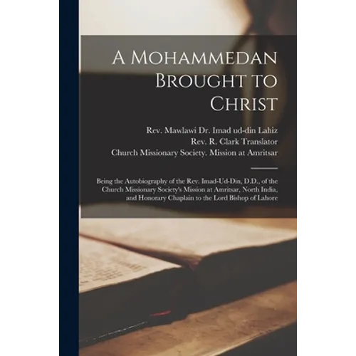 A Mohammedan Brought to Christ: Being the Autobiography of the Rev. Imad-Ud-Din, D.D., of the Church Missionary Society's Mission at Amritsar, North I