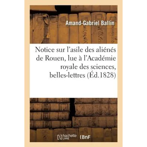 Notice Sur l'Asile Des Aliénés de Rouen, Lue À l'Académie Royale Des Sciences, Belles-Lettres: Et Arts de la Même Ville, Le 25 Avril 1828, Et Insérée
