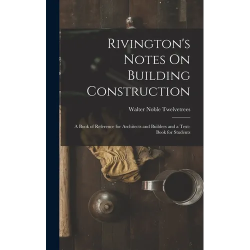 Rivington's Notes On Building Construction: A Book of Reference for Architects and Builders and a Text-Book for Students