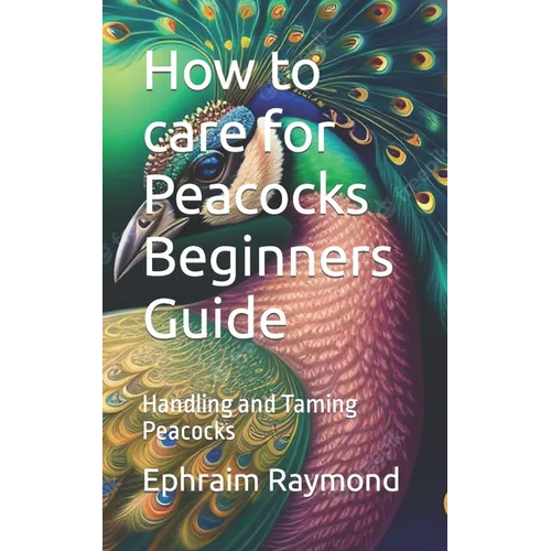 How to care for Peacocks Beginners Guide: Handling and Taming Peacocks