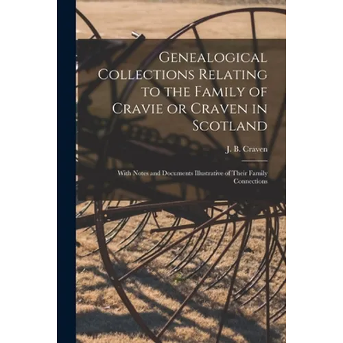 Genealogical Collections Relating to the Family of Cravie or Craven in Scotland: With Notes and Documents Illustrative of Their Family Connections