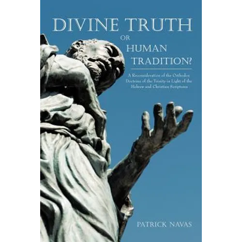 Divine Truth or Human Tradition?: A Reconsideration of the Orthodox Doctrine of the Trinity in Light of the Hebrew and Christian Scriptures