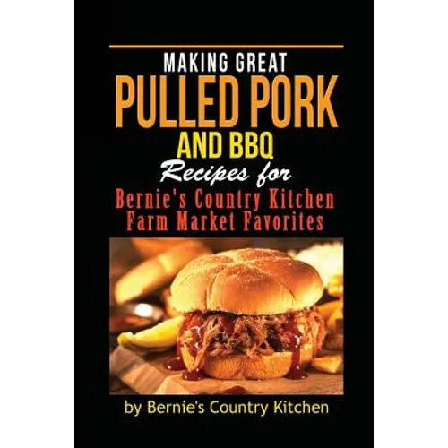 Making Great Pulled Pork and BBQ: Recipes for Bernie's Country Kitchen Farm Market Favorites