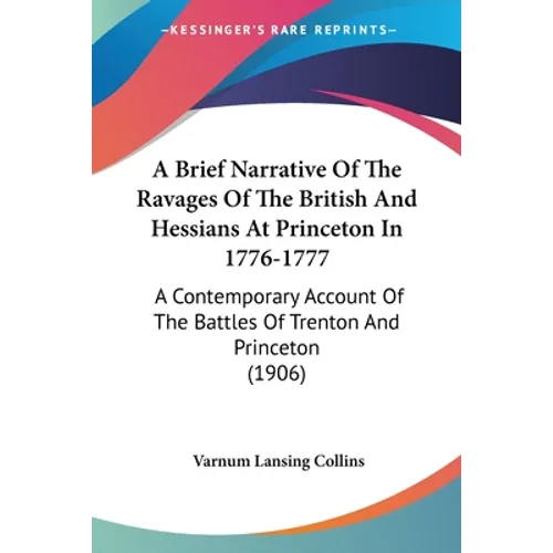A Brief Narrative Of The Ravages Of The British And Hessians At Princeton In 1776-1777: A Contemporary Account Of The Battles Of Trenton And Princeton