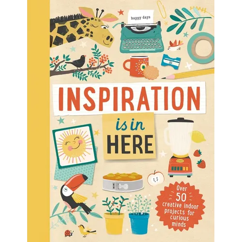Inspiration Is in Here: Over 50 Creative Indoor Projects for Curious Minds