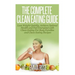 The Complete Clean Eating Guide: Lose Weight Quickly, Achieve Optimal Health and Feel Energized with Clean Eating for Busy Families and Clean Eating R