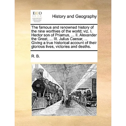 The Famous and Renowned History of the Nine Worthies of the World; Viz. I. Hector Son of Priamus, ... II. Alexander the Great, ... III. Julius Caesar,