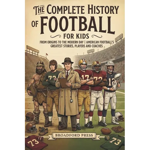 The Complete History of Football For Kids: From Origins To The Modern Day American Football's Greatest Stories, Players and Coaches