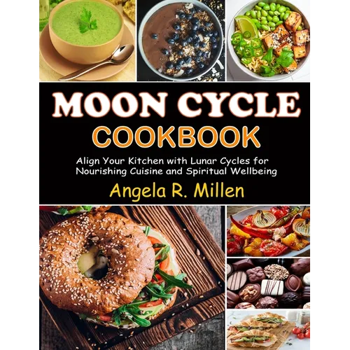 Moon Cycle Cookbook: Align Your Kitchen with Lunar Cycles for Nourishing Cuisine and Spiritual Wellbeing