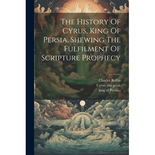 The History Of Cyrus, King Of Persia, Shewing The Fulfilment Of Scripture Prophecy