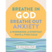 Breathe in God, Breathe Out Anxiety: A Workbook of Everyday Ways to Find Calm by Welcoming the Spirit
