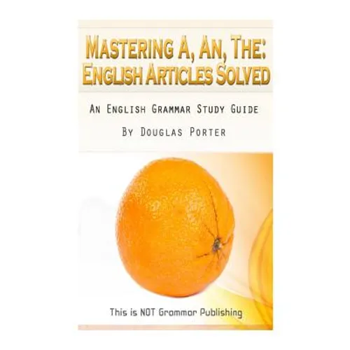 Mastering A, An, The - English Articles Solved: An English Grammar Study Guide [BLACK AND WHITE EDITION]