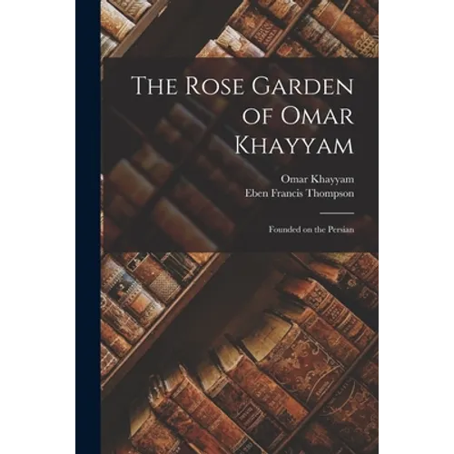 The Rose Garden of Omar Khayyam: Founded on the Persian