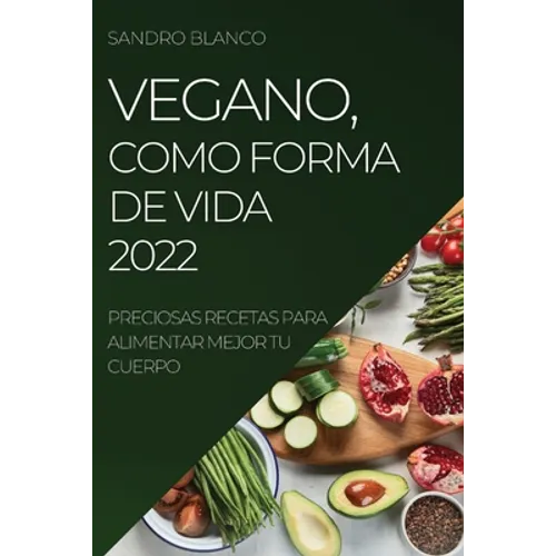Vegano, Como Forma de Vida 2022: Preciosas Recetas Para Alimentar Mejor Tu Cuerpo