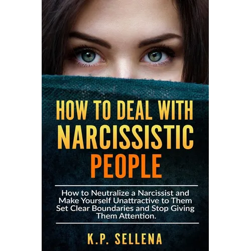 How to Deal with Narcissistic People: How to Neutralize a Narcissist and Make Yourself Unattractive to Them Set Clear Boundaries and Stop Giving Them