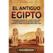 El antiguo Egipto: Un apasionante recorrido por la historia de Egipto, desde la colonización del valle del Nilo hasta la muerte de Cleopa