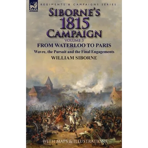 Siborne's 1815 Campaign: Volume 3-From Waterloo to Paris, Wavre, the Pursuit and the Final Engagements