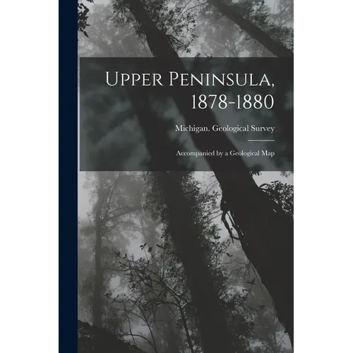 Upper Peninsula, 1878-1880: Accompanied by a Geological Map