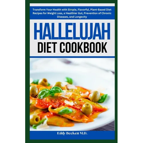 Hallelujah Diet Cookbook: Transform Your Health with Simple, Flavorful, Plant-Based Diet Recipes for Weight Loss, a Healthier Gut, Prevention of