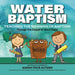 Water Baptism: Teaching the Meaning of Baptism Through the Gospel of Jesus Christ