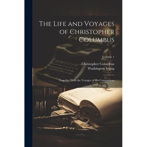 The Life and Voyages of Christopher Columbus: Together With the Voyages of His Companions; Volume 1
