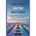 Adulting On The Spectrum: Mastering Adulthood With Autism Through Independent Living, Emotional Balance, And Meaningful Relationships