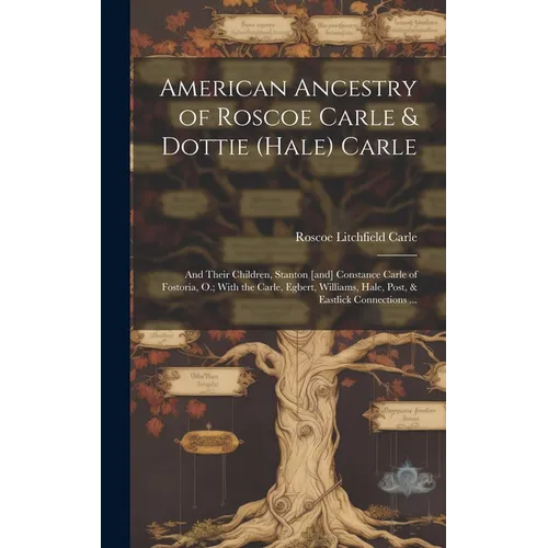 American Ancestry of Roscoe Carle & Dottie (Hale) Carle: and Their Children, Stanton [and] Constance Carle of Fostoria, O.; With the Carle, Egbert, Wi