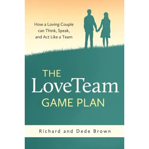 The LoveTeam Game Plan: How a Loving Couple can Think, Speak and Act Like a Team