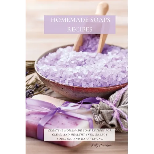 Homemade Soaps Recipes: Creative Homemade Soap Recipes for Clean and Healthy Skin, Energy Boosting and Happy Living