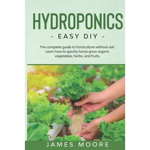 Hydroponics: The complete guide to horticulture without soil. Learn how to quickly grow organic vegetables, herbs, and fruits. Easy DIY