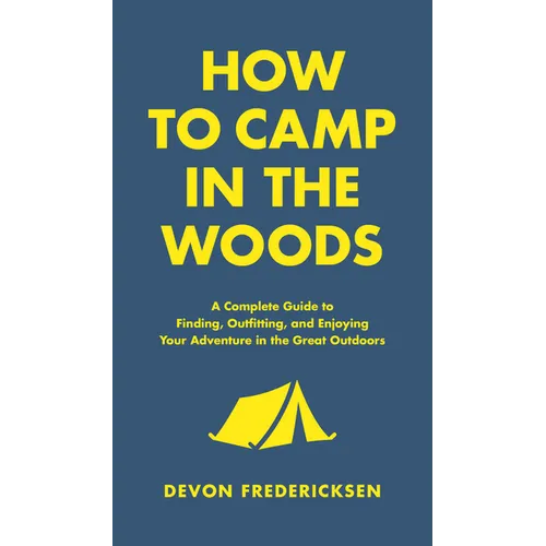 How to Camp in the Woods: A Complete Guide to Finding, Outfitting, and Enjoying Your Adventure in the Great Outdoors