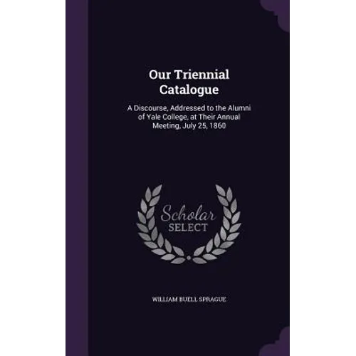 Our Triennial Catalogue: A Discourse, Addressed to the Alumni of Yale College, at Their Annual Meeting, July 25, 1860
