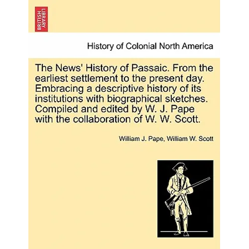 The News' History of Passaic. from the Earliest Settlement to the Present Day. Embracing a Descriptive History of Its Institutions with Biographical S
