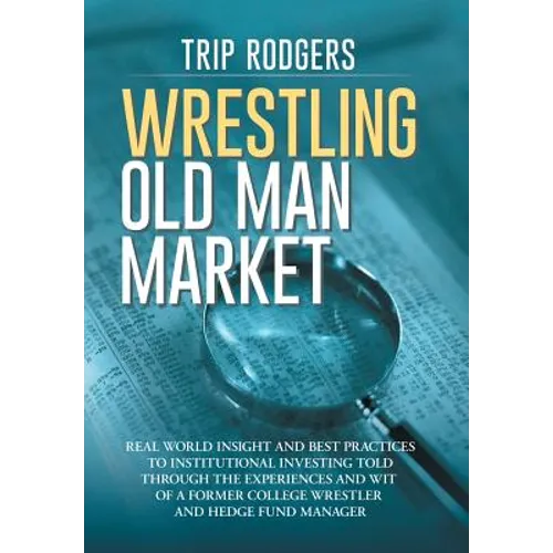 Wrestling Old Man Market: Real world insight and best practices to institutional investing told through the experiences and wit of a former coll
