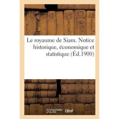 Le Royaume de Siam. Notice Historique, Économique Et Statistique