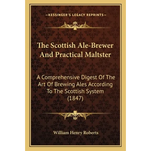 The Scottish Ale-Brewer And Practical Maltster: A Comprehensive Digest Of The Art Of Brewing Ales According To The Scottish System (1847)