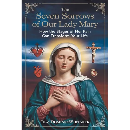 The Seven Sorrows of Our Lady Mary: How the Stages of Her Pain Can Transform Your Life