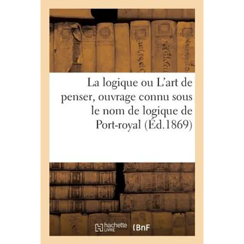 La Logique Ou l'Art de Penser, Ouvrage Connu Sous Le Nom de Logique de Port-Royal. Nouvelle Édition