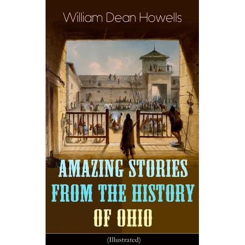 Amazing Stories from the History of Ohio (Illustrated): The Renegades, The First Great Settlements, The Captivity of James Smith, Indian Heroes and Sa