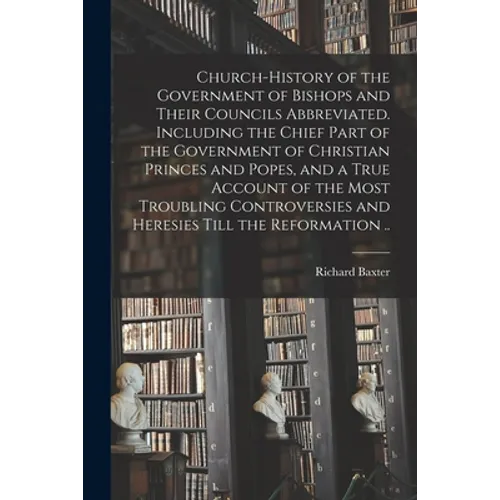 Church-history of the Government of Bishops and Their Councils Abbreviated. Including the Chief Part of the Government of Christian Princes and Popes,