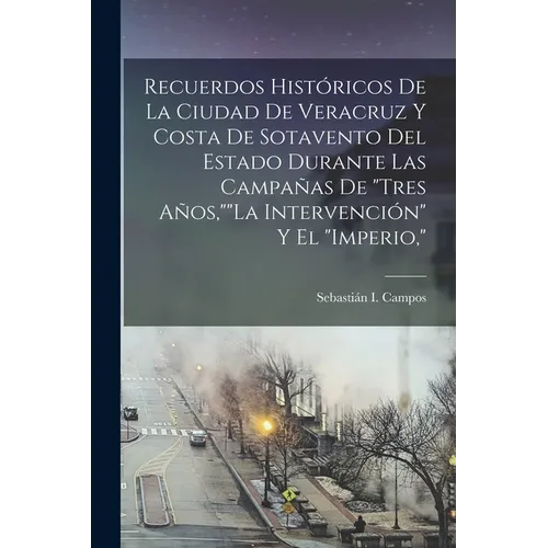 Recuerdos Históricos De La Ciudad De Veracruz Y Costa De Sotavento Del Estado Durante Las Campañas De "Tres Años,""La Intervención" Y El "Imperio,"