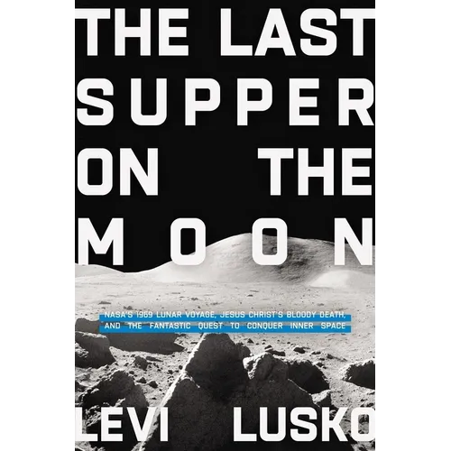 The Last Supper on the Moon: Nasa's 1969 Lunar Voyage, Jesus Christ's Bloody Death, and the Fantastic Quest to Conquer Inner Space